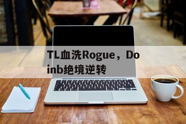 开云官方app入口-关于TL血洗Rogue，Doinb绝境逆转的信息